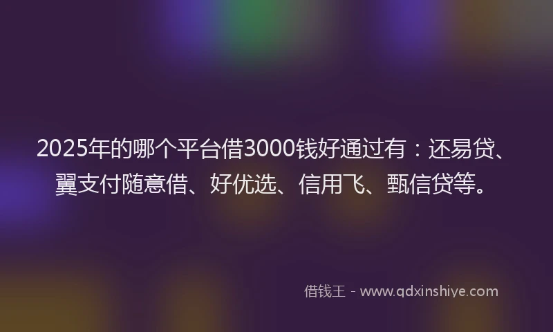 2025年的哪个平台借3000钱好通过有：还易贷、翼支付随意借、好优选、信用飞、甄信贷等。