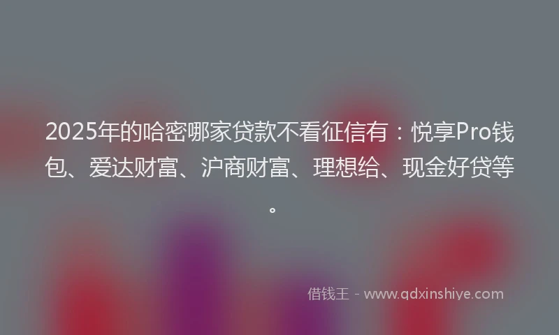 2025年的哈密哪家贷款不看征信有：悦享Pro钱包、爱达财富、沪商财富、理想给、现金好贷等。