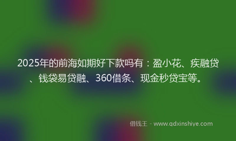 2025年的前海如期好下款吗有：盈小花、疾融贷、钱袋易贷融、360借条、现金秒贷宝等。
