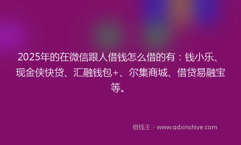 2025年的在微信跟人借钱怎么借的有：钱小乐、现金侠快贷、汇融钱包+、尔集商城、借贷易融宝等。