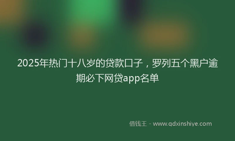 2025年热门十八岁的贷款口子，罗列五个黑户逾期必下网贷app名单
