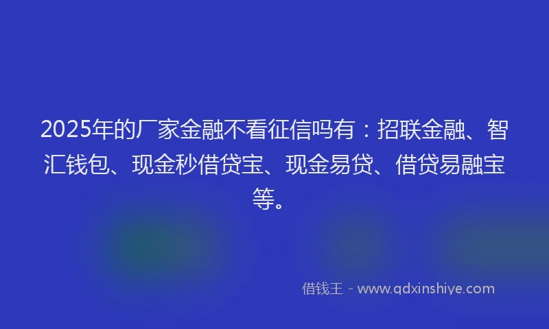 2025年的厂家金融不看征信吗有：招联金融、智汇钱包、现金秒借贷宝、现金易贷、借贷易融宝等。