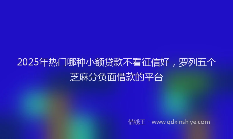 2025年热门哪种小额贷款不看征信好，罗列五个芝麻分负面借款的平台