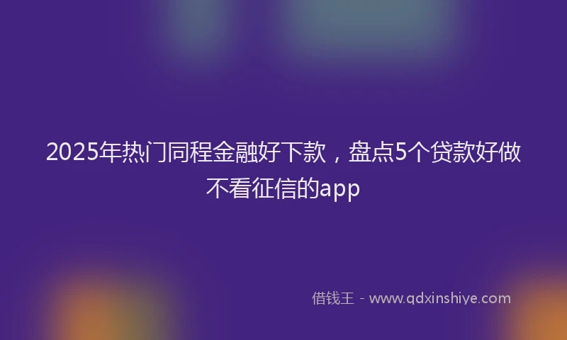 2025年热门同程金融好下款，盘点5个贷款好做不看征信的app