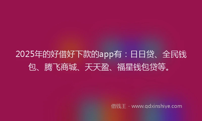 2025年的好借好下款的app有：日日贷、全民钱包、腾飞商城、天天盈、福星钱包贷等。