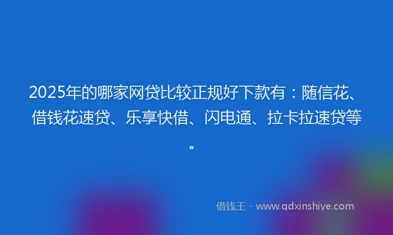 2025年的哪家网贷比较正规好下款有：随信花、借钱花速贷、乐享快借、闪电通、拉卡拉速贷等。