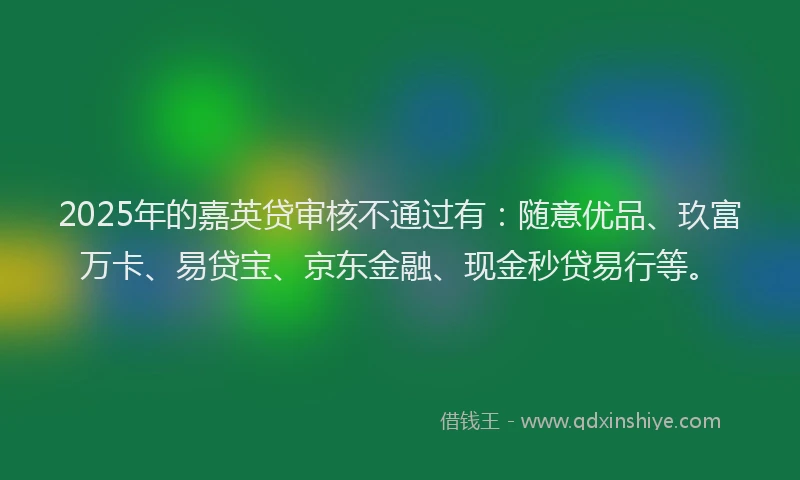 2025年的嘉英贷审核不通过有：随意优品、玖富万卡、易贷宝、京东金融、现金秒贷易行等。