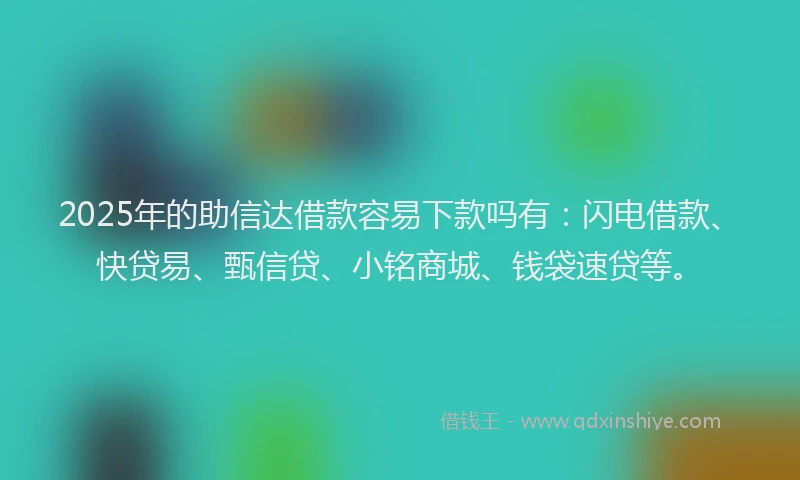 2025年的助信达借款容易下款吗有：闪电借款、快贷易、甄信贷、小铭商城、钱袋速贷等。