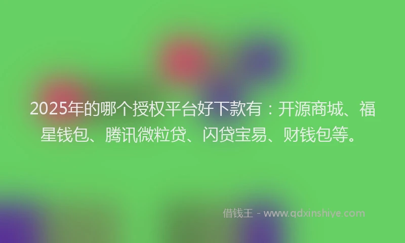 2025年的哪个授权平台好下款有：开源商城、福星钱包、腾讯微粒贷、闪贷宝易、财钱包等。
