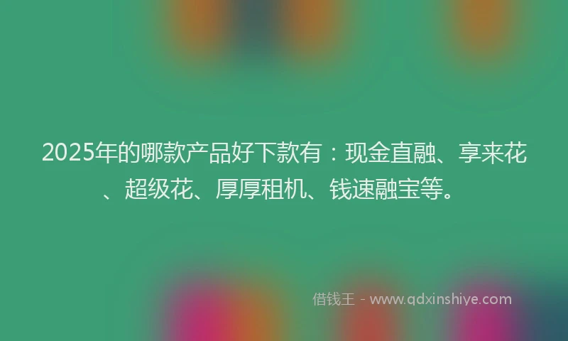 2025年的哪款产品好下款有：现金直融、享来花、超级花、厚厚租机、钱速融宝等。