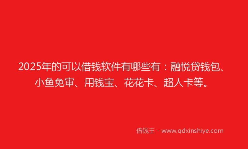 2025年的可以借钱软件有哪些有：融悦贷钱包、小鱼免审、用钱宝、花花卡、超人卡等。