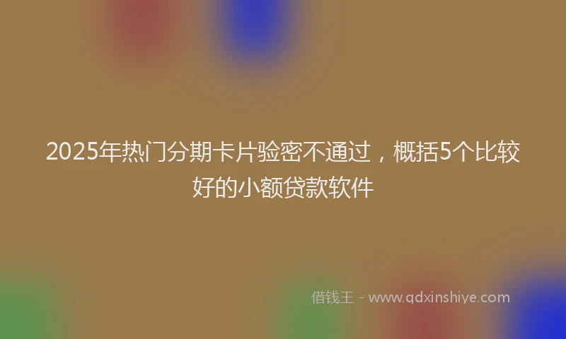 2025年热门分期卡片验密不通过，概括5个比较好的小额贷款软件