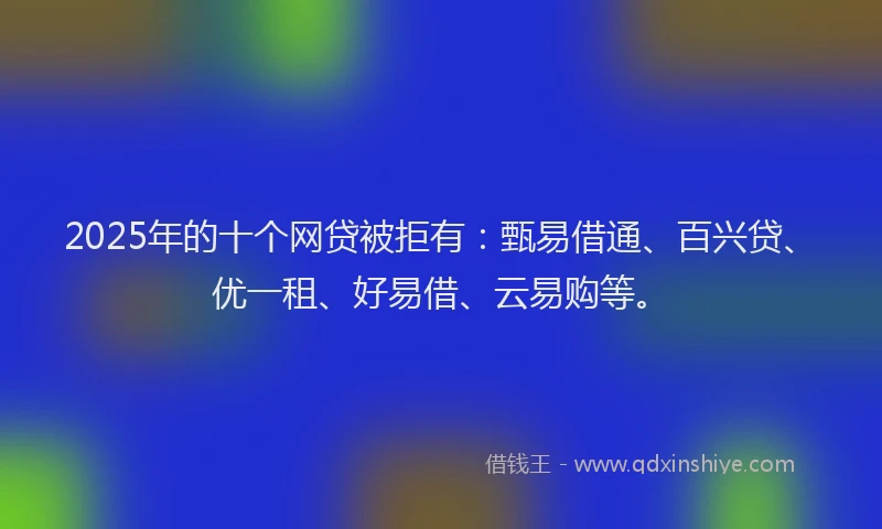 2025年的十个网贷被拒有：甄易借通、百兴贷、优一租、好易借、云易购等。