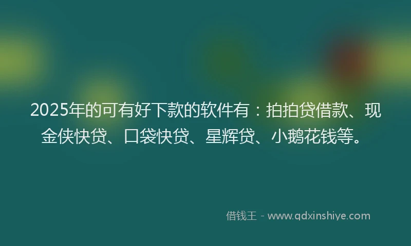 2025年的可有好下款的软件有：拍拍贷借款、现金侠快贷、口袋快贷、星辉贷、小鹅花钱等。