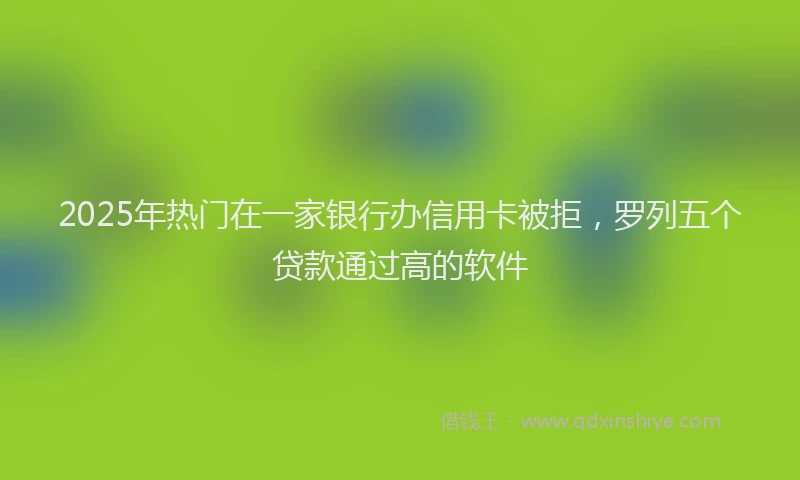 2025年热门在一家银行办信用卡被拒，罗列五个贷款通过高的软件