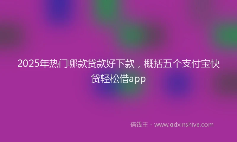 2025年热门哪款贷款好下款，概括五个支付宝快贷轻松借app