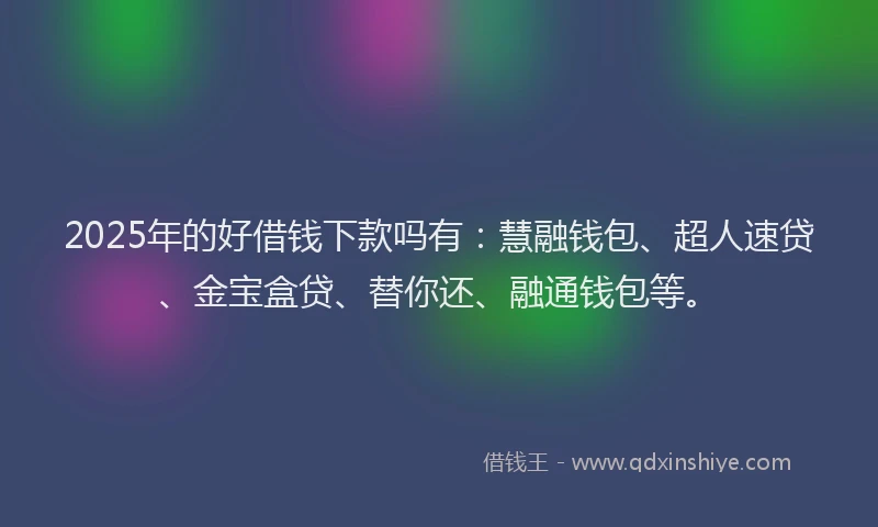 2025年的好借钱下款吗有：慧融钱包、超人速贷、金宝盒贷、替你还、融通钱包等。