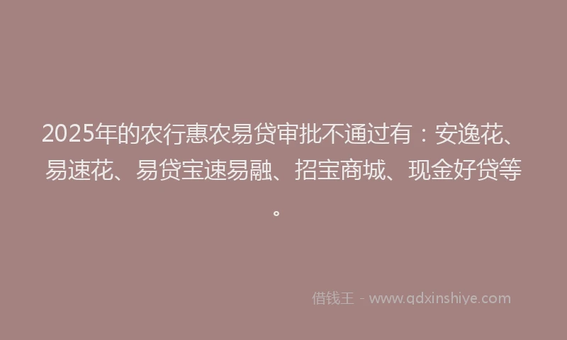 2025年的农行惠农易贷审批不通过有：安逸花、易速花、易贷宝速易融、招宝商城、现金好贷等。