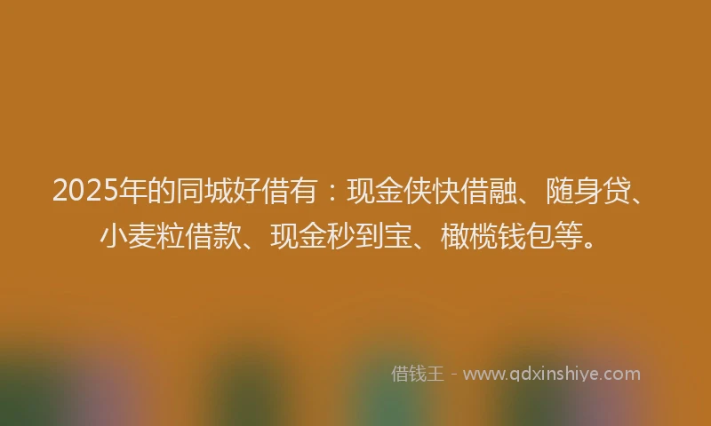 2025年的同城好借有：现金侠快借融、随身贷、小麦粒借款、现金秒到宝、橄榄钱包等。