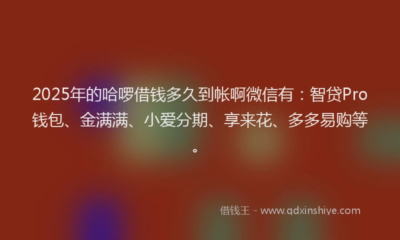 2025年的哈啰借钱多久到帐啊微信有：智贷Pro钱包、金满满、小爱分期、享来花、多多易购等。