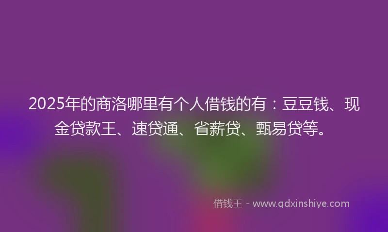 2025年的商洛哪里有个人借钱的有：豆豆钱、现金贷款王、速贷通、省薪贷、甄易贷等。