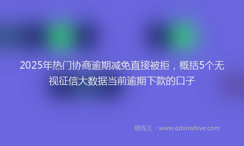 2025年热门协商逾期减免直接被拒，概括5个无视征信大数据当前逾期下款的口子