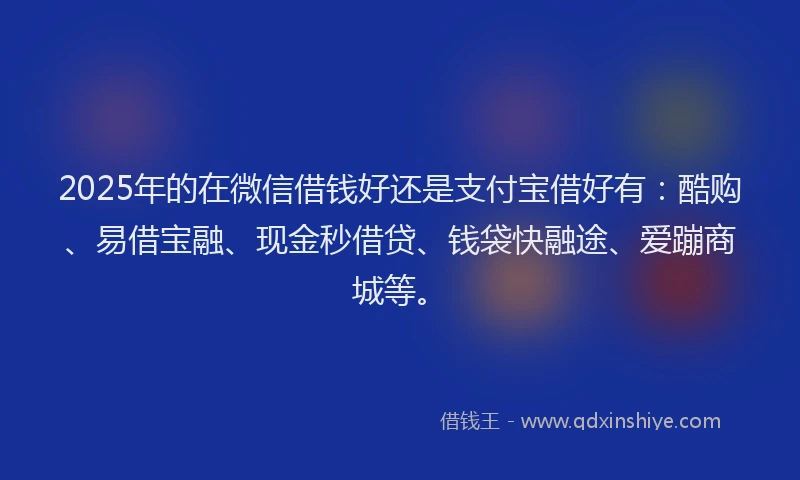 2025年的在微信借钱好还是支付宝借好有：酷购、易借宝融、现金秒借贷、钱袋快融途、爱蹦商城等。
