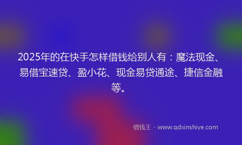 2025年的在快手怎样借钱给别人有：魔法现金、易借宝速贷、盈小花、现金易贷通途、捷信金融等。