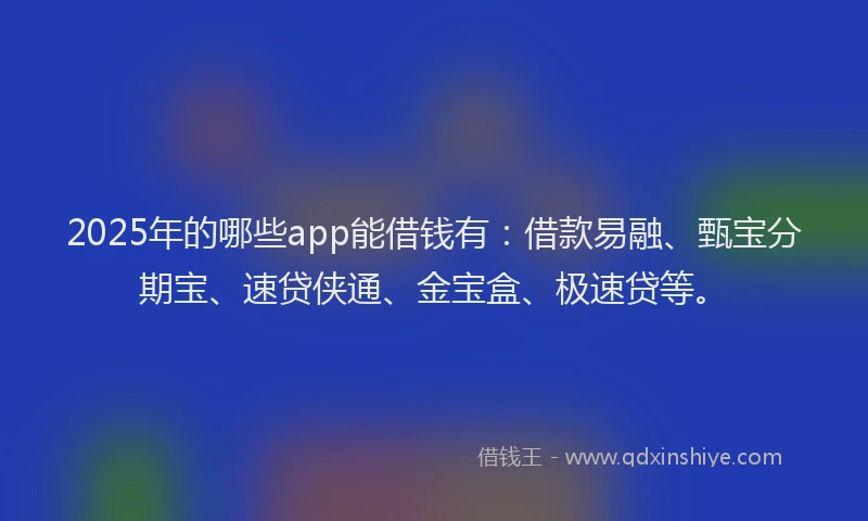 2025年的哪些app能借钱有：借款易融、甄宝分期宝、速贷侠通、金宝盒、极速贷等。