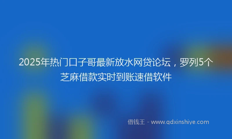 2025年热门口子哥最新放水网贷论坛，罗列5个芝麻借款实时到账速借软件