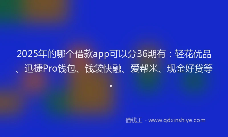 2025年的哪个借款app可以分36期有：轻花优品、迅捷Pro钱包、钱袋快融、爱帮米、现金好贷等。