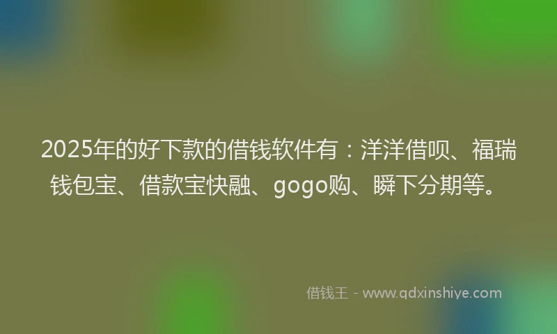 2025年的好下款的借钱软件有：洋洋借呗、福瑞钱包宝、借款宝快融、gogo购、瞬下分期等。