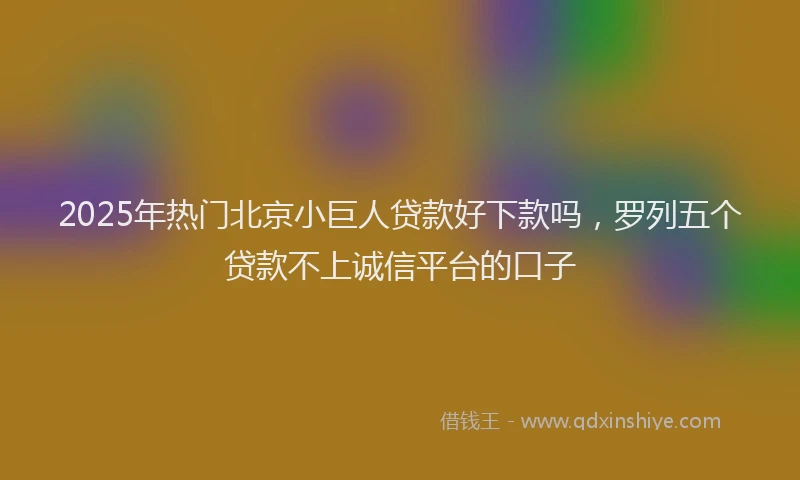 2025年热门北京小巨人贷款好下款吗，罗列五个贷款不上诚信平台的口子