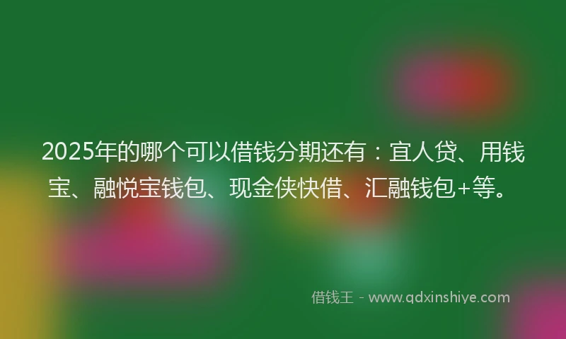 2025年的哪个可以借钱分期还有：宜人贷、用钱宝、融悦宝钱包、现金侠快借、汇融钱包+等。