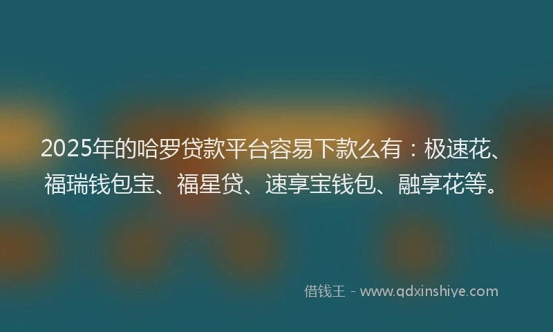 2025年的哈罗贷款平台容易下款么有：极速花、福瑞钱包宝、福星贷、速享宝钱包、融享花等。