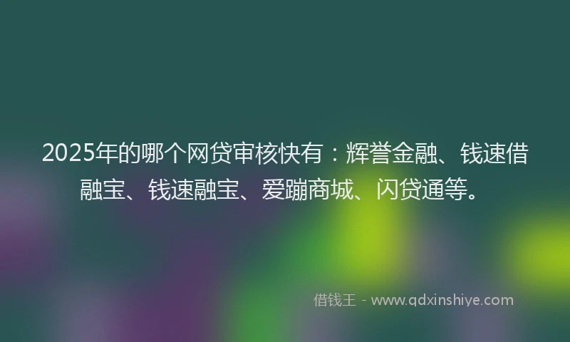 2025年的哪个网贷审核快有：辉誉金融、钱速借融宝、钱速融宝、爱蹦商城、闪贷通等。