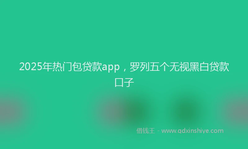 2025年热门包贷款app，罗列五个无视黑白贷款口子