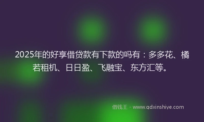 2025年的好享借贷款有下款的吗有：多多花、橘若租机、日日盈、飞融宝、东方汇等。