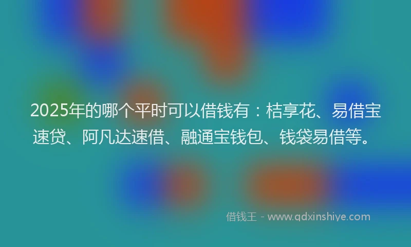 2025年的哪个平时可以借钱有：桔享花、易借宝速贷、阿凡达速借、融通宝钱包、钱袋易借等。