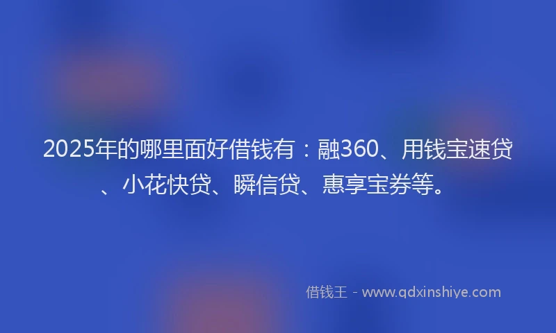 2025年的哪里面好借钱有：融360、用钱宝速贷、小花快贷、瞬信贷、惠享宝券等。
