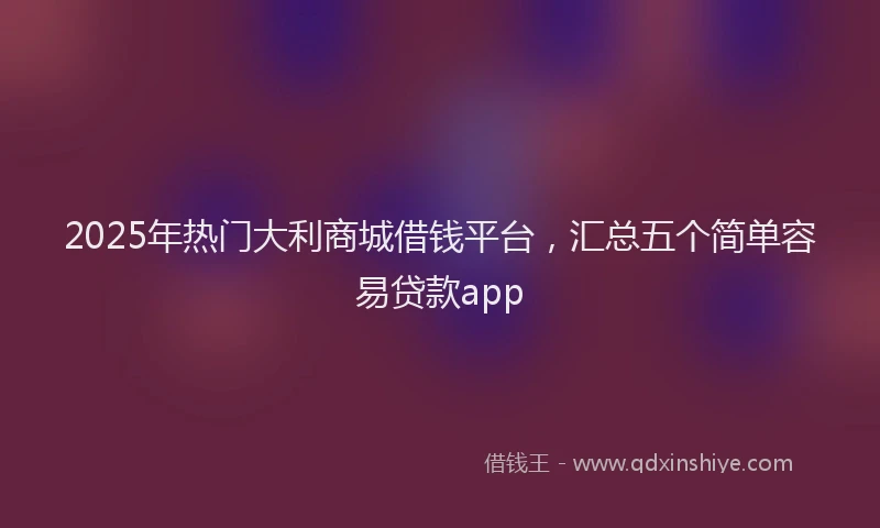 2025年热门大利商城借钱平台，汇总五个简单容易贷款app