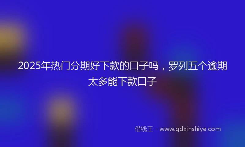 2025年热门分期好下款的口子吗，罗列五个逾期太多能下款口子