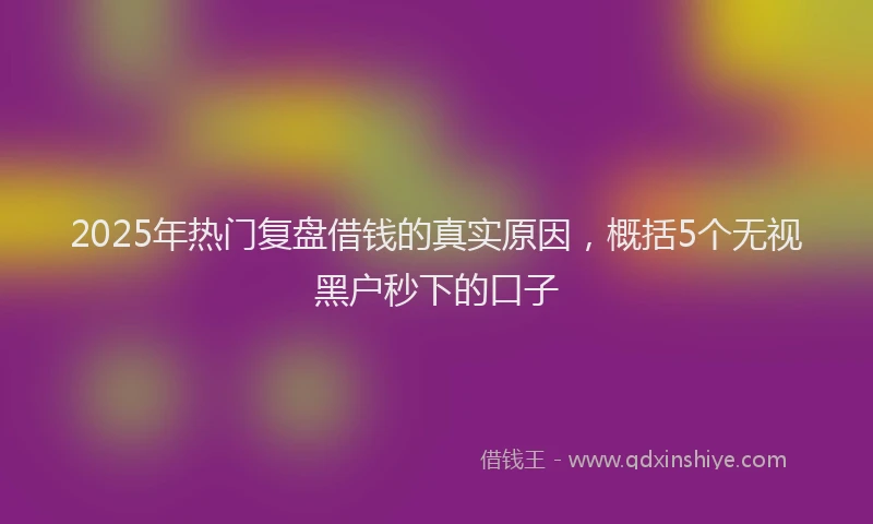 2025年热门复盘借钱的真实原因，概括5个无视黑户秒下的口子
