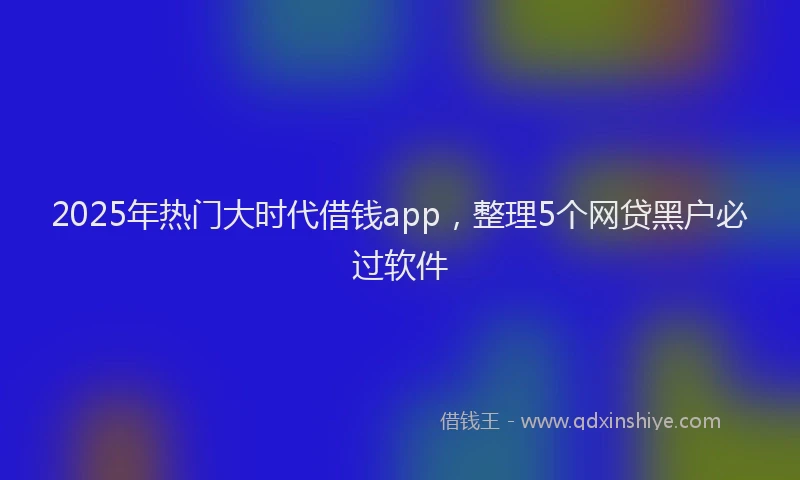 2025年热门大时代借钱app，整理5个网贷黑户必过软件