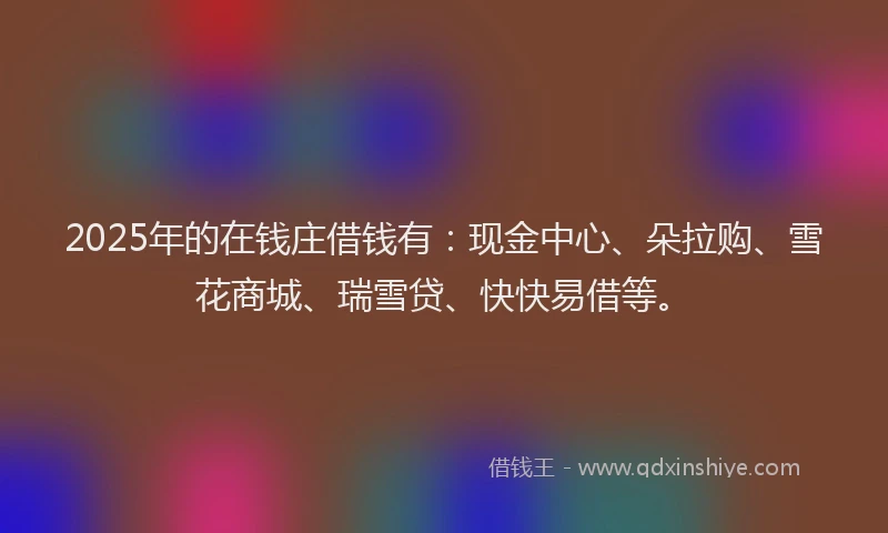 2025年的在钱庄借钱有：现金中心、朵拉购、雪花商城、瑞雪贷、快快易借等。