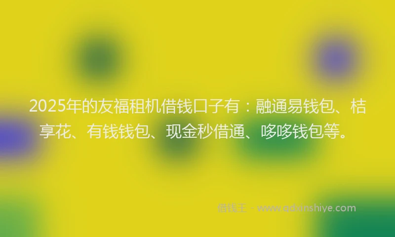 2025年的友福租机借钱口子有：融通易钱包、桔享花、有钱钱包、现金秒借通、哆哆钱包等。