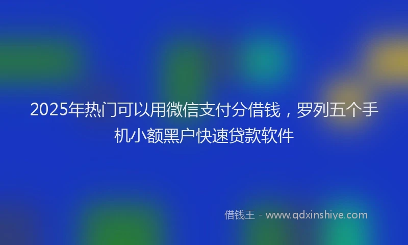2025年热门可以用微信支付分借钱，罗列五个手机小额黑户快速贷款软件