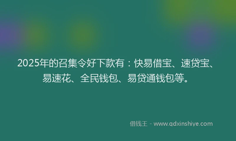 2025年的召集令好下款有：快易借宝、速贷宝、易速花、全民钱包、易贷通钱包等。