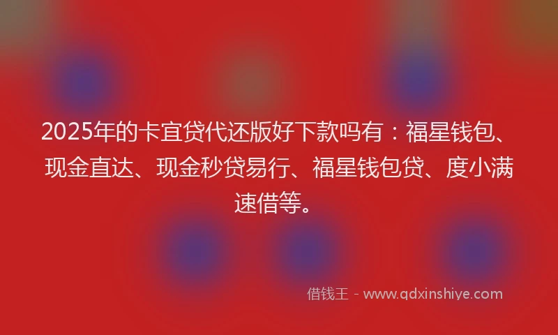 2025年的卡宜贷代还版好下款吗有：福星钱包、现金直达、现金秒贷易行、福星钱包贷、度小满速借等。