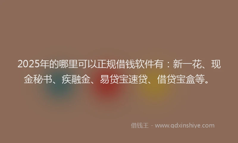 2025年的哪里可以正规借钱软件有：新一花、现金秘书、疾融金、易贷宝速贷、借贷宝盒等。
